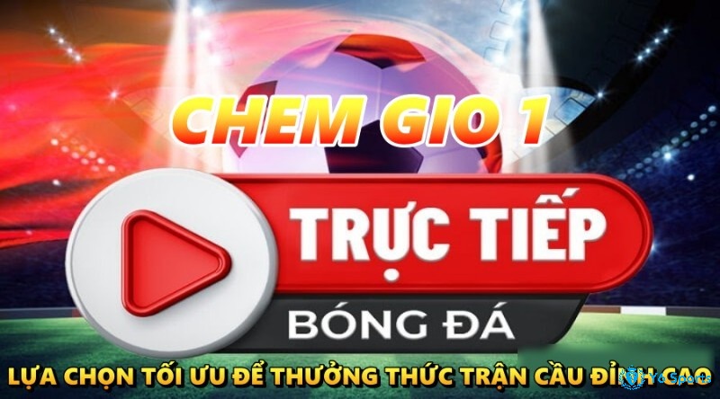 Chem gio 1 – Lựa chọn tối ưu để thưởng thức trận cầu đỉnh cao